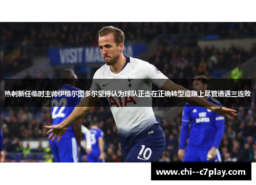 热刺新任临时主帅伊格尔图多尔坚持认为球队正走在正确转型道路上尽管遭遇三连败