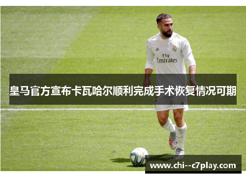 皇马官方宣布卡瓦哈尔顺利完成手术恢复情况可期