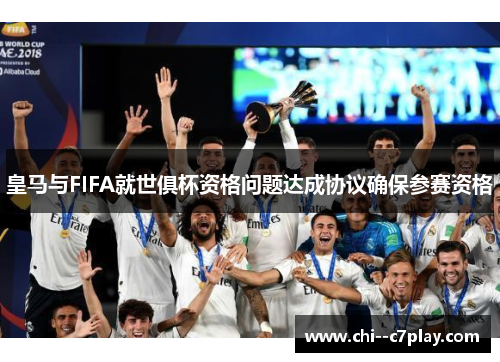 皇马与FIFA就世俱杯资格问题达成协议确保参赛资格