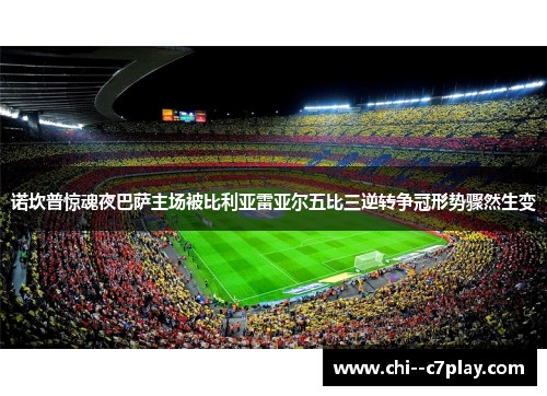 诺坎普惊魂夜巴萨主场被比利亚雷亚尔五比三逆转争冠形势骤然生变